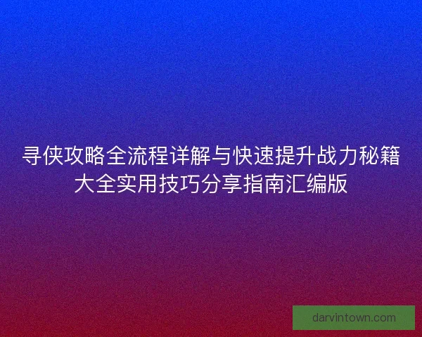 寻侠攻略全流程详解与快速提升战力秘籍大全实用技巧分享指南汇编版