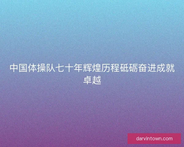中国体操队七十年辉煌历程砥砺奋进成就卓越
