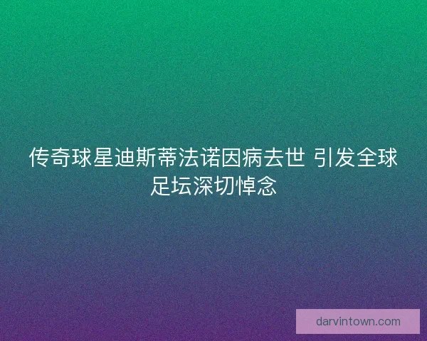 传奇球星迪斯蒂法诺因病去世 引发全球足坛深切悼念